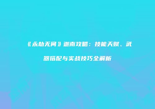 《永劫无间》迦南攻略：技能天赋、武器搭配与实战技巧全解析