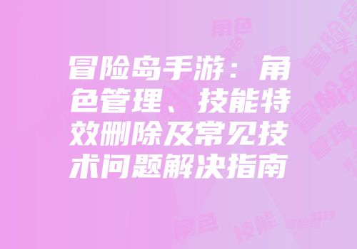冒险岛手游：角色管理、技能特效删除及常见技术问题解决指南