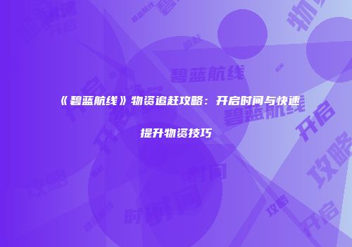 《碧蓝航线》物资追赶攻略：开启时间与快速提升物资技巧