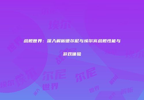 战舰世界：深入解析德尔尼与埃尔宾战舰性能与游戏体验