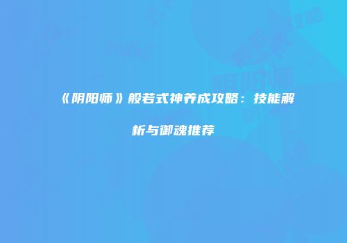 《阴阳师》般若式神养成攻略：技能解析与御魂推荐