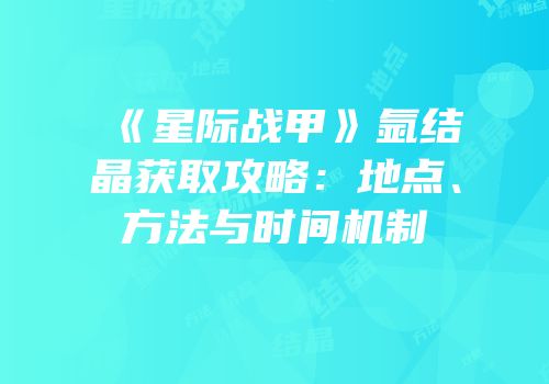 《星际战甲》氩结晶获取攻略：地点、方法与时间机制