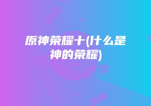 原神荣耀十(什么是神的荣耀)