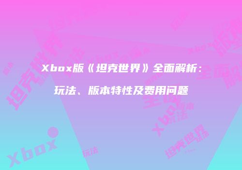 Xbox版《坦克世界》全面解析：玩法、版本特性及费用问题