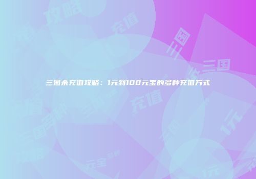 三国杀充值攻略：1元到100元宝的多种充值方式