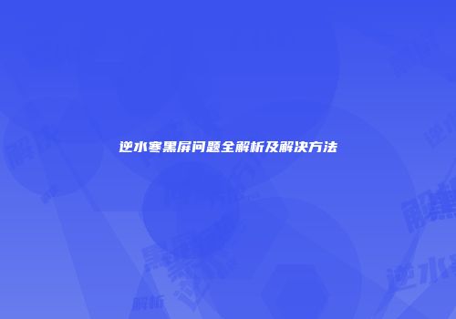 逆水寒黑屏问题全解析及解决方法