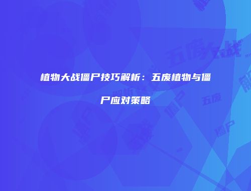 植物大战僵尸技巧解析：五废植物与僵尸应对策略
