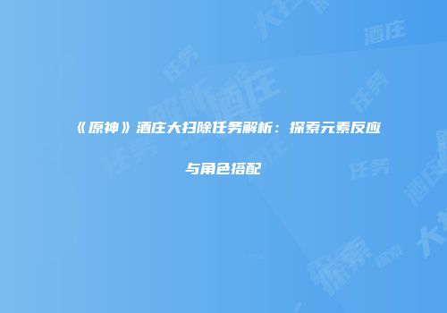 《原神》酒庄大扫除任务解析：探索元素反应与角色搭配