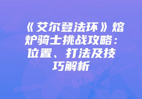 《艾尔登法环》熔炉骑士挑战攻略：位置、打法及技巧解析