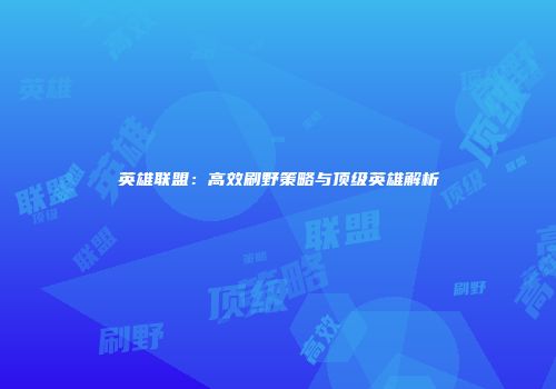 英雄联盟：高效刷野策略与顶级英雄解析