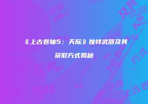《上古卷轴5：天际》独特武器及其获取方式揭秘