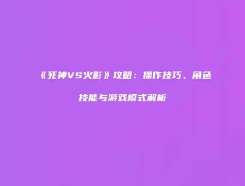 《死神VS火影》攻略：操作技巧、角色技能与游戏模式解析