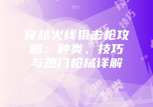 穿越火线狙击枪攻略：种类、技巧与热门枪械详解