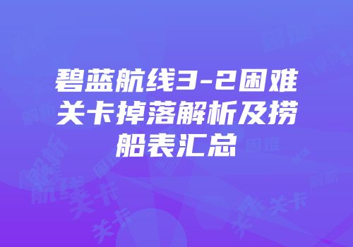 碧蓝航线3-2困难关卡掉落解析及捞船表汇总