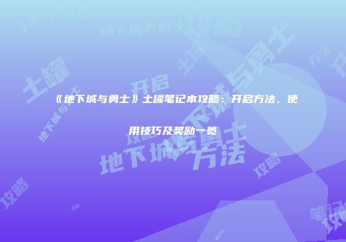 《地下城与勇士》土罐笔记本攻略：开启方法、使用技巧及奖励一览
