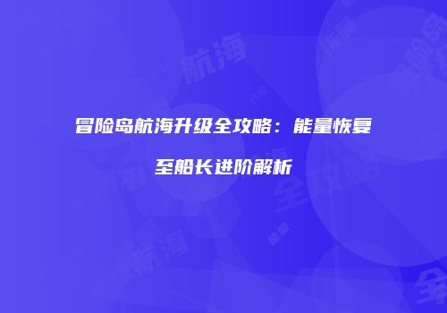 冒险岛航海升级全攻略：能量恢复至船长进阶解析