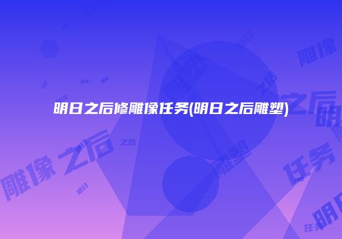 明日之后修雕像任务(明日之后雕塑)