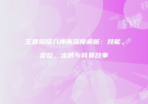 王者荣耀八神庵深度解析：技能、定位、出装与背景故事