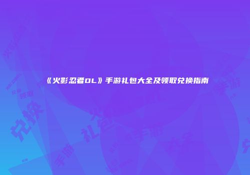《火影忍者OL》手游礼包大全及领取兑换指南