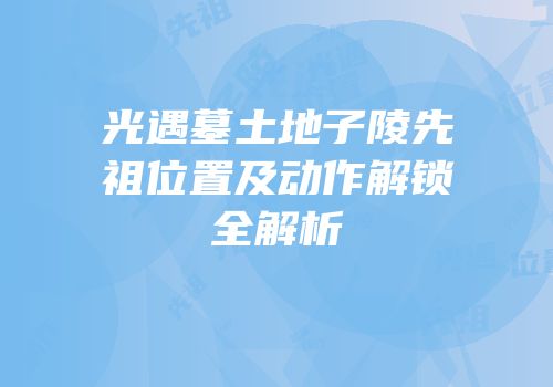 光遇墓土地子陵先祖位置及动作解锁全解析