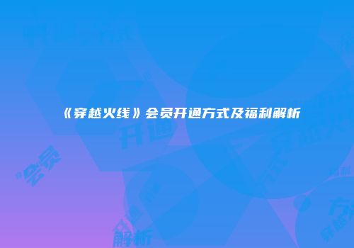 《穿越火线》会员开通方式及福利解析