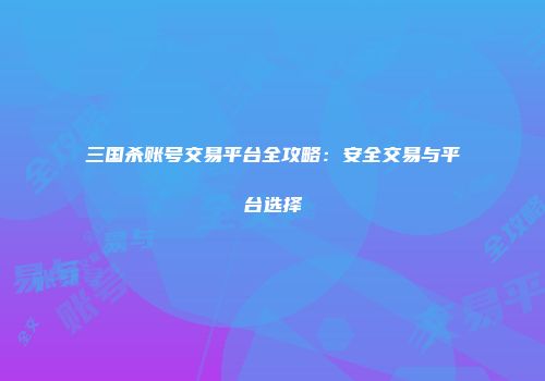 三国杀账号交易平台全攻略：安全交易与平台选择