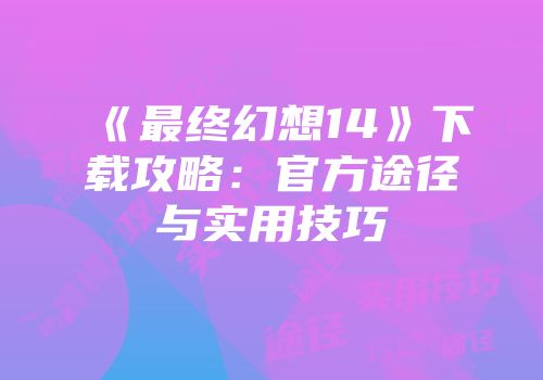 《最终幻想14》下载攻略：官方途径与实用技巧
