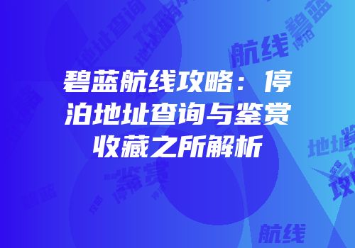 碧蓝航线攻略：停泊地址查询与鉴赏收藏之所解析