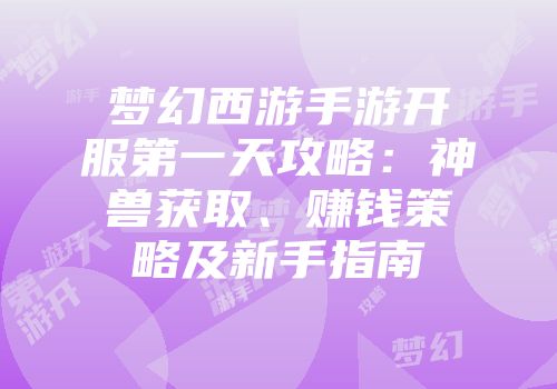 梦幻西游手游开服第一天攻略：神兽获取、赚钱策略及新手指南