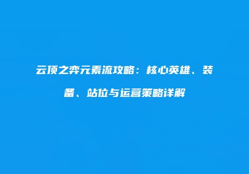 云顶之弈元素流攻略：核心英雄、装备、站位与运营策略详解