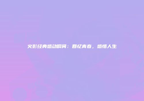 火影经典感动瞬间：回忆青春，感悟人生