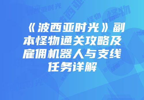 《波西亚时光》副本怪物通关攻略及雇佣机器人与支线任务详解