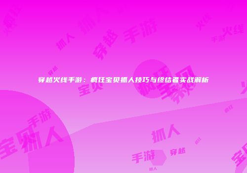 穿越火线手游：疯狂宝贝抓人技巧与终结者实战解析