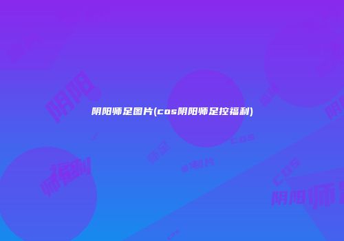 阴阳师足图片(cos阴阳师足控福利)