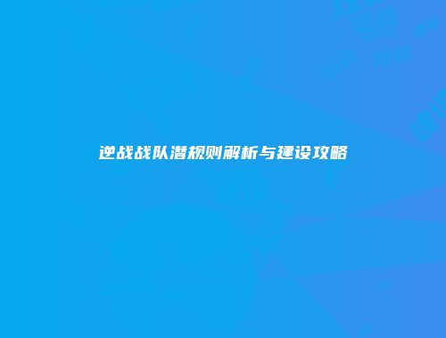 逆战战队潜规则解析与建设攻略
