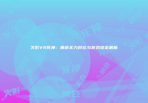 火影VS死神：角色实力对比与游戏设定解析