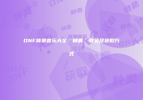 DNF背景音乐大全：种类、特色及获取方式