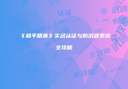 《和平精英》实名认证与防沉迷系统全攻略