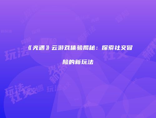 《光遇》云游戏体验揭秘：探索社交冒险的新玩法