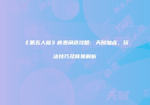 《第五人格》病患角色攻略：天赋加点、玩法技巧及背景解析