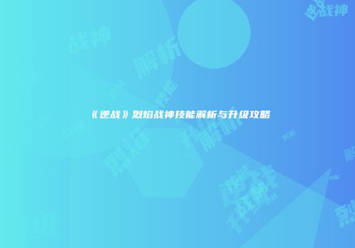 《逆战》烈焰战神技能解析与升级攻略