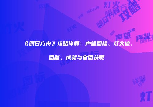 《明日方舟》攻略详解：声望图标、灯火值、图鉴、成就与官图获取