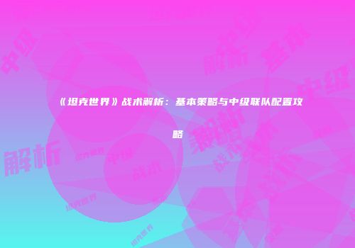《坦克世界》战术解析：基本策略与中级联队配置攻略