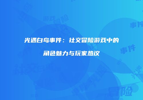 光遇白鸟事件：社交冒险游戏中的角色魅力与玩家热议