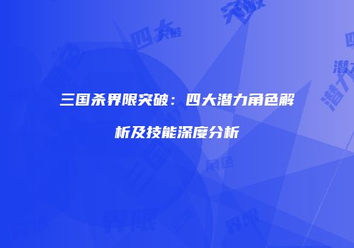 三国杀界限突破：四大潜力角色解析及技能深度分析