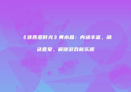 《波西亚时光》黄水晶：内涵丰富，角色喜爱，解锁游戏新乐趣