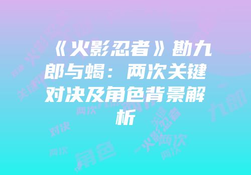 《火影忍者》勘九郎与蝎：两次关键对决及角色背景解析