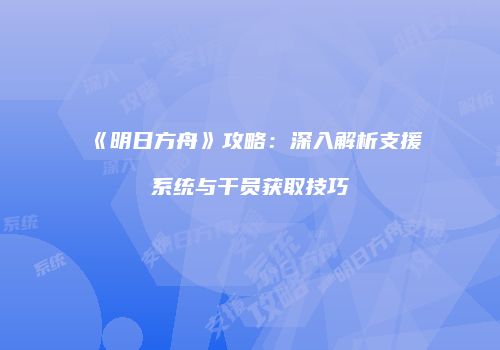 《明日方舟》攻略：深入解析支援系统与干员获取技巧