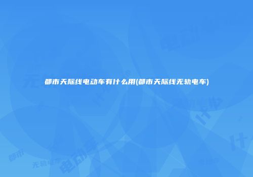 都市天际线电动车有什么用(都市天际线无轨电车)