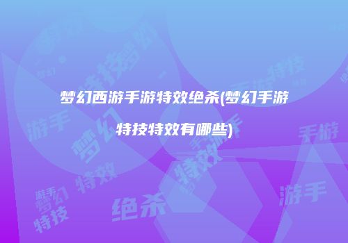 梦幻西游手游特效绝杀(梦幻手游特技特效有哪些)